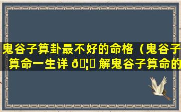 鬼谷子算卦最不好的命格（鬼谷子算命一生详 🦊 解鬼谷子算命的真实经历）